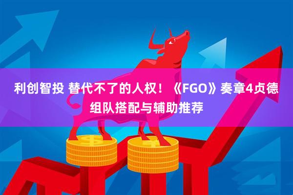 利创智投 替代不了的人权！《FGO》奏章4贞德组队搭配与辅助推荐