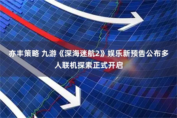 亦丰策略 九游《深海迷航2》娱乐新预告公布多人联机探索正式开启