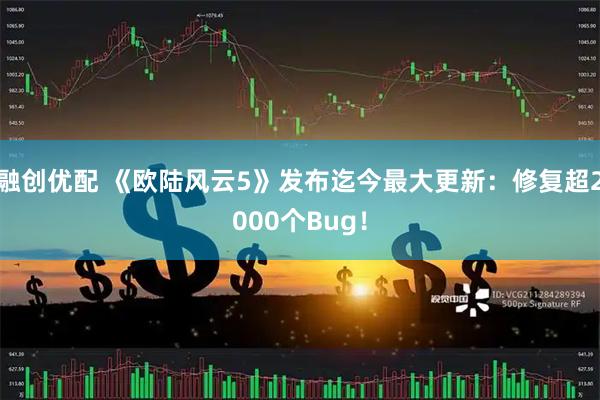 融创优配 《欧陆风云5》发布迄今最大更新：修复超2000个Bug！