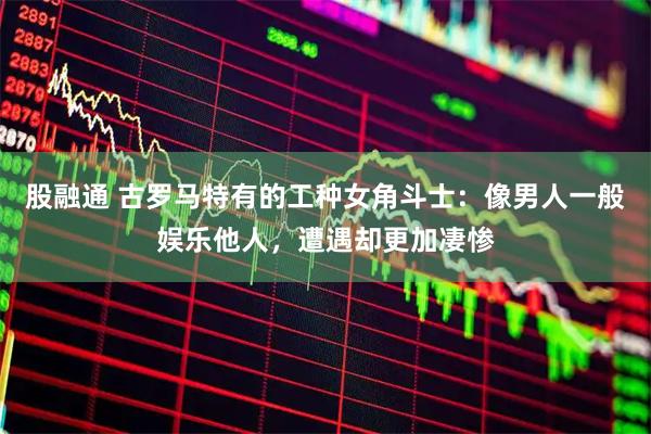 股融通 古罗马特有的工种女角斗士:像男人一般娱乐他人,遭遇却更加凄惨