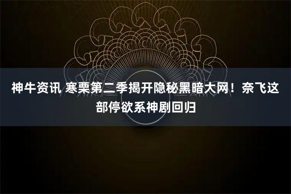 神牛资讯 寒栗第二季揭开隐秘黑暗大网!奈飞这部停欲系神剧回归