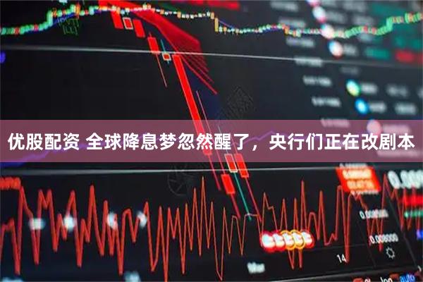 优股配资 全球降息梦忽然醒了,央行们正在改剧本