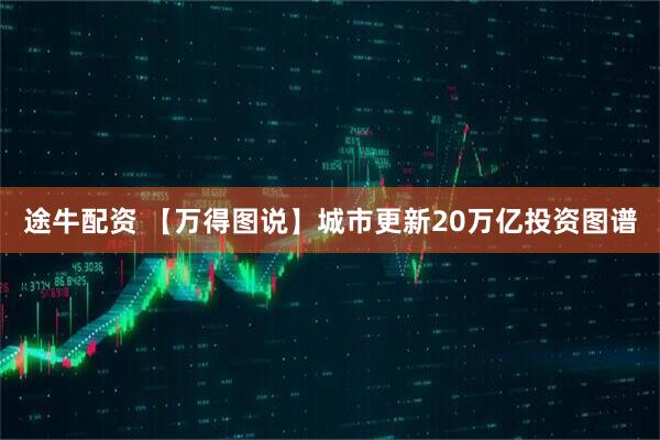 途牛配资 【万得图说】城市更新20万亿投资图谱