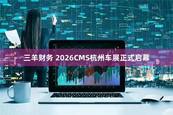 三羊财务 2026CMS杭州车展正式启幕