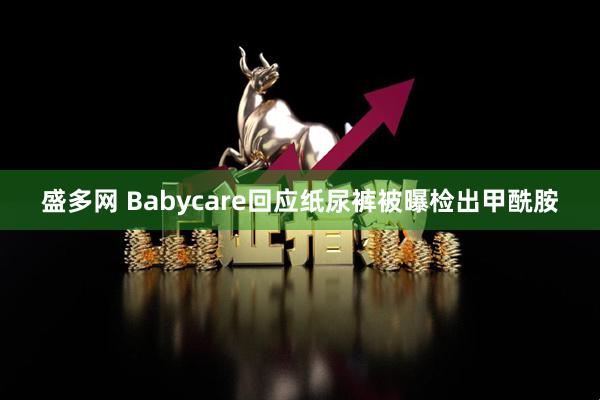 盛多网 Babycare回应纸尿裤被曝检出甲酰胺