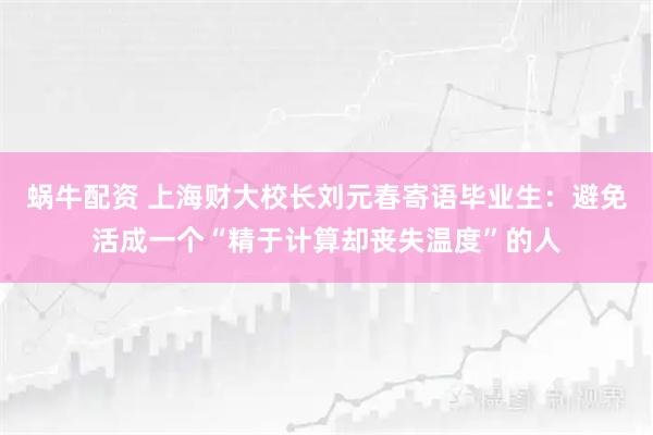 蜗牛配资 上海财大校长刘元春寄语毕业生：避免活成一个“精于计算却丧失温度”的人