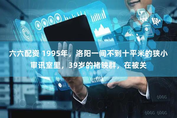 六六配资 1995年,洛阳一间不到十平米的狭小审讯室里,39岁的褚映群,在被关