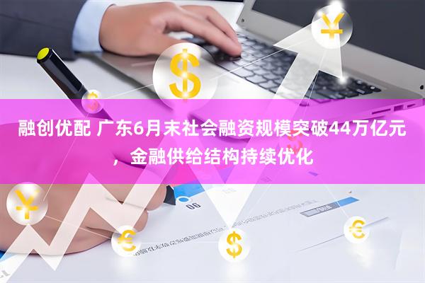 融创优配 广东6月末社会融资规模突破44万亿元，金融供给结构持续优化