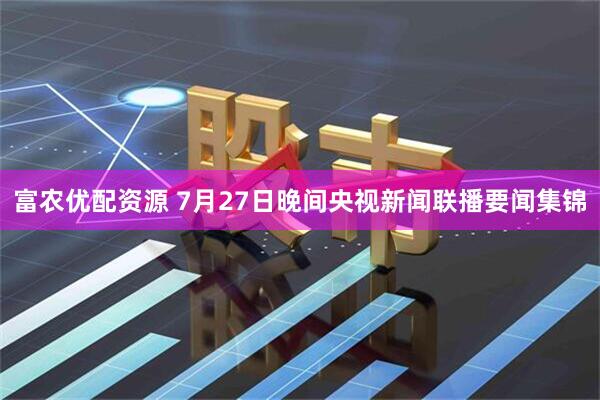 富农优配资源 7月27日晚间央视新闻联播要闻集锦