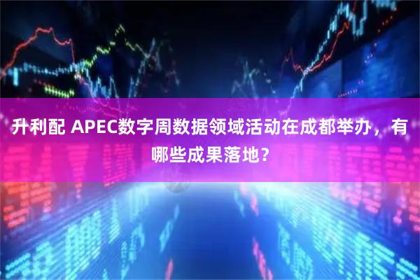 升利配 APEC数字周数据领域活动在成都举办，有哪些成果落地？