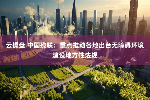 云操盘 中国残联：重点推动各地出台无障碍环境建设地方性法规