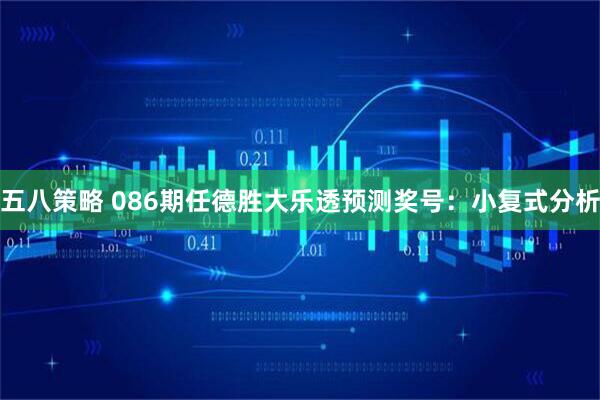 五八策略 086期任德胜大乐透预测奖号:小复式分析