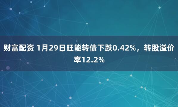 财富配资 1月29日旺能转债下跌0.42%,转股溢价率12.2%