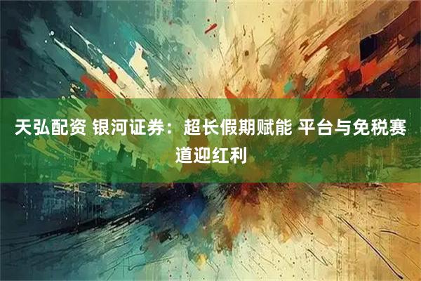 天弘配资 银河证券：超长假期赋能 平台与免税赛道迎红利