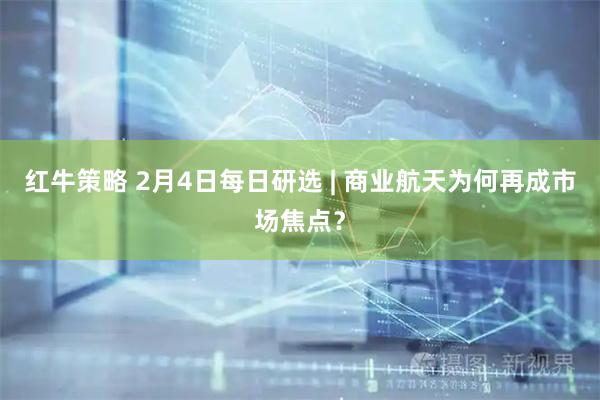 红牛策略 2月4日每日研选 | 商业航天为何再成市场焦点？