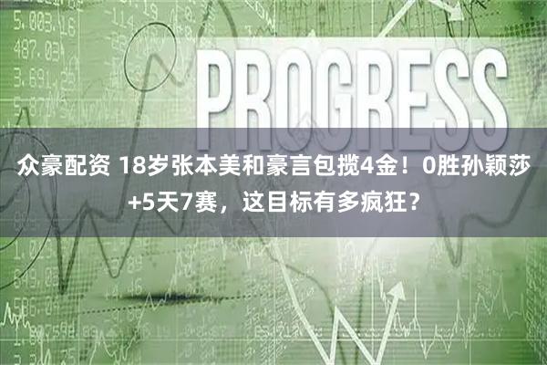 众豪配资 18岁张本美和豪言包揽4金！0胜孙颖莎+5天7赛，这目标有多疯狂？