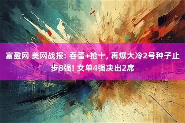 富盈网 美网战报: 吞蛋+抢十, 再爆大冷2号种子止步8强! 女单4强决出2席