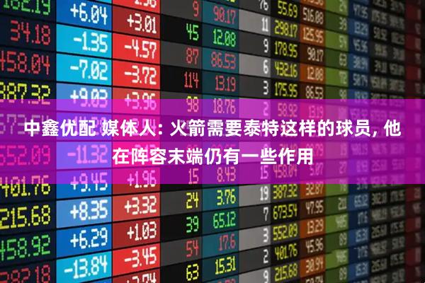 中鑫优配 媒体人: 火箭需要泰特这样的球员, 他在阵容末端仍有一些作用