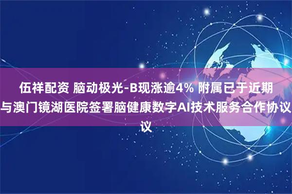 伍祥配资 脑动极光-B现涨逾4% 附属已于近期与澳门镜湖医院签署脑健康数字AI技术服务合作协议