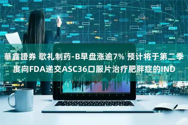 華鑫證券 歌礼制药-B早盘涨逾7% 预计将于第二季度向FDA递交ASC36口服片治疗肥胖症的IND