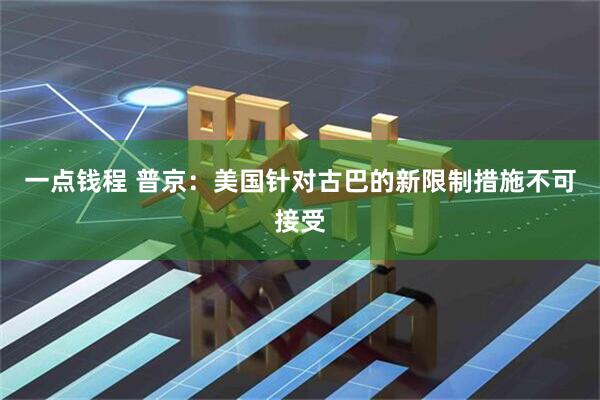 一点钱程 普京：美国针对古巴的新限制措施不可接受