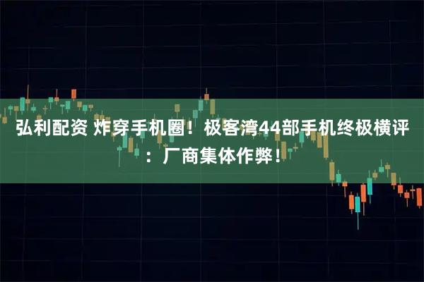 弘利配资 炸穿手机圈！极客湾44部手机终极横评：厂商集体作弊！