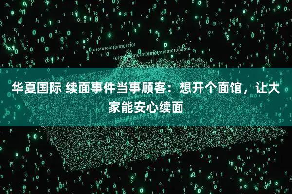 华夏国际 续面事件当事顾客：想开个面馆，让大家能安心续面
