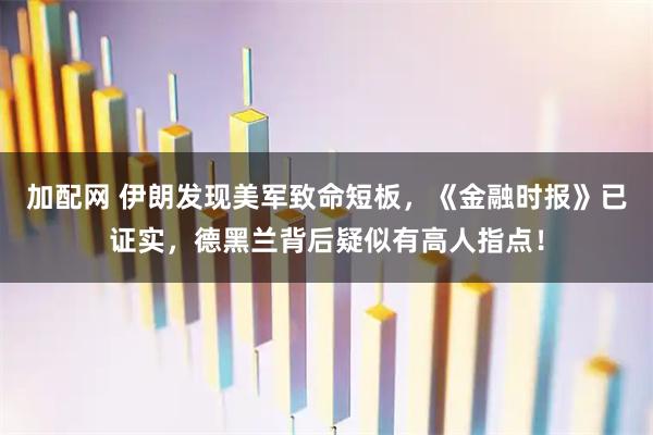 加配网 伊朗发现美军致命短板，《金融时报》已证实，德黑兰背后疑似有高人指点！
