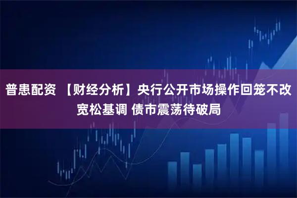 普患配资 【财经分析】央行公开市场操作回笼不改宽松基调 债市震荡待破局