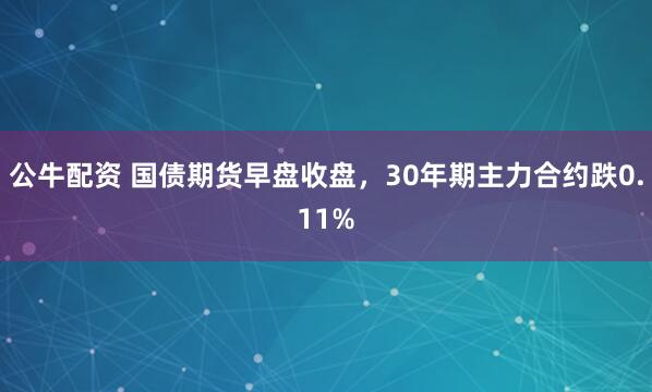 公牛配资 国债期货早盘收盘，30年期主力合约跌0.11%