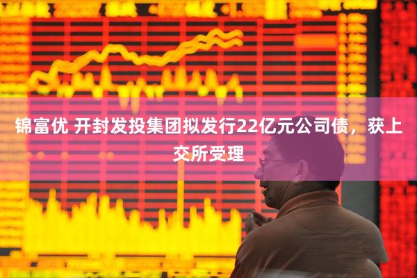 锦富优 开封发投集团拟发行22亿元公司债，获上交所受理