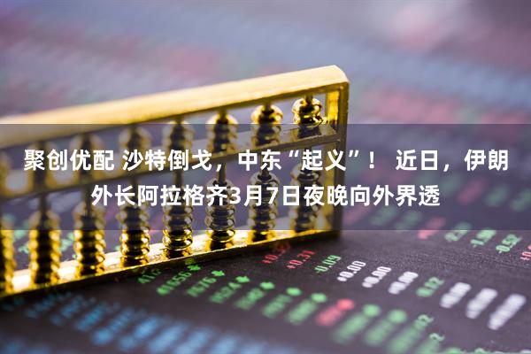 聚创优配 沙特倒戈,中东“起义”! 近日,伊朗外长阿拉格齐3月7日夜晚向外界透