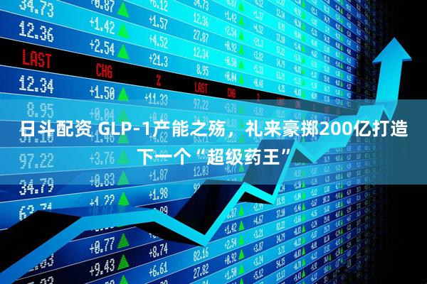 日斗配资 GLP-1产能之殇，礼来豪掷200亿打造下一个“超级药王”