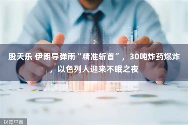 股天乐 伊朗导弹雨“精准斩首”,30吨炸药爆炸,以色列人迎来不眠之夜