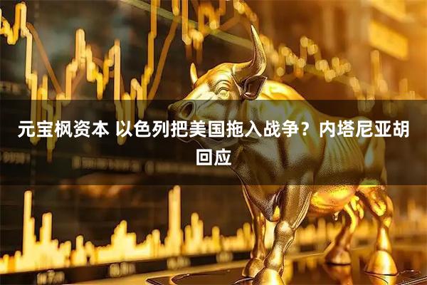 元宝枫资本 以色列把美国拖入战争？内塔尼亚胡回应