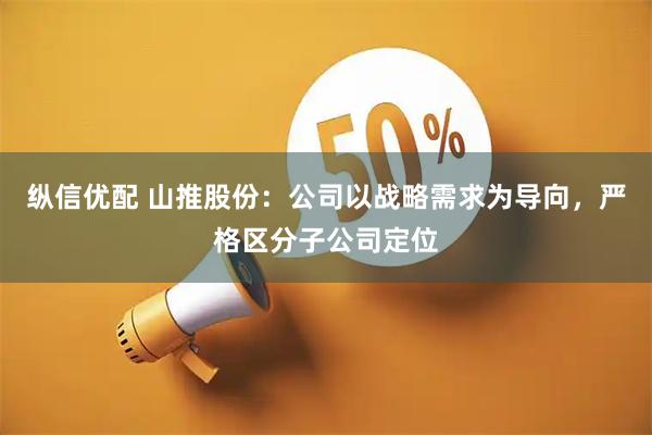 纵信优配 山推股份：公司以战略需求为导向，严格区分子公司定位