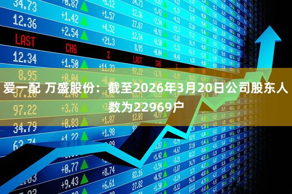 爱一配 万盛股份：截至2026年3月20日公司股东人数为22969户