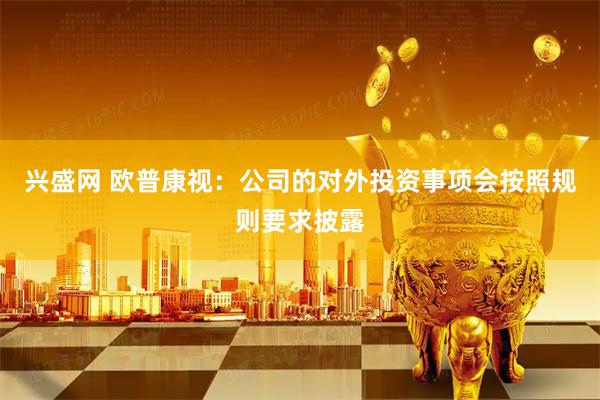 兴盛网 欧普康视：公司的对外投资事项会按照规则要求披露