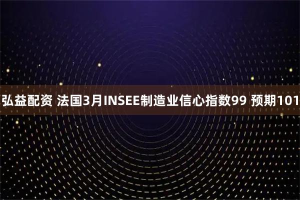 弘益配资 法国3月INSEE制造业信心指数99 预期101