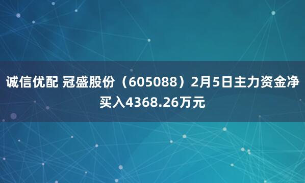 诚信优配 冠盛股份（605088）2月5日主力资金净买入4368.26万元