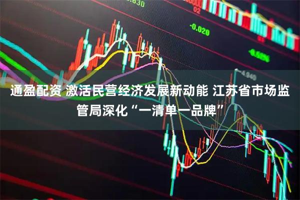 通盈配资 激活民营经济发展新动能 江苏省市场监管局深化“一清单一品牌”