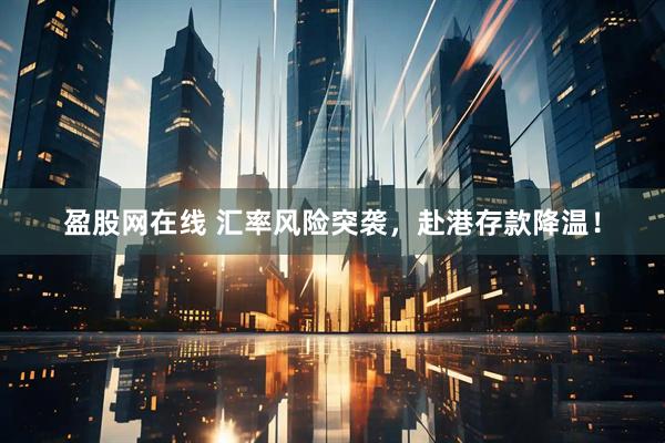 盈股网在线 汇率风险突袭，赴港存款降温！