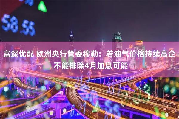 富深优配 欧洲央行管委穆勒：若油气价格持续高企 不能排除4月加息可能