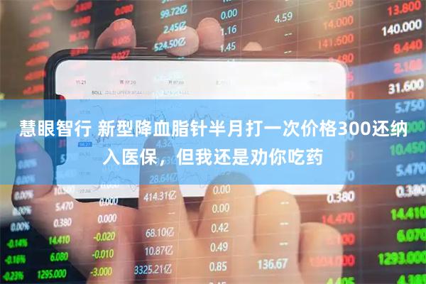 慧眼智行 新型降血脂针半月打一次价格300还纳入医保，但我还是劝你吃药