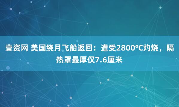 壹资网 美国绕月飞船返回：遭受2800℃灼烧，隔热罩最厚仅7.6厘米