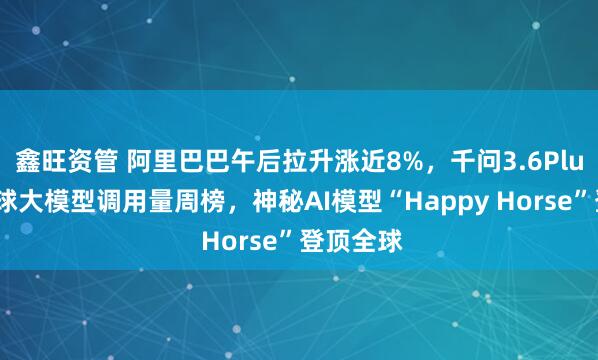 鑫旺资管 阿里巴巴午后拉升涨近8%，千问3.6Plus问鼎全球大模型调用量周榜，神秘AI模型“Happy Horse”登顶全球
