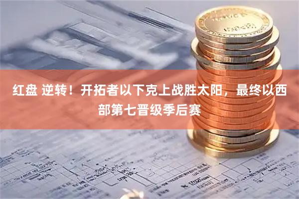 红盘 逆转！开拓者以下克上战胜太阳，最终以西部第七晋级季后赛