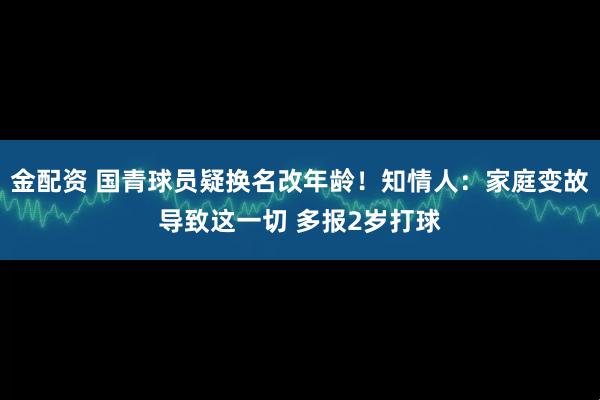 金配资 国青球员疑换名改年龄！知情人：家庭变故导致这一切 多报2岁打球