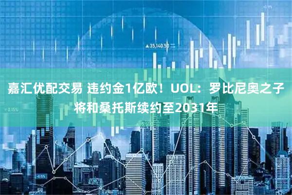 嘉汇优配交易 违约金1亿欧！UOL：罗比尼奥之子将和桑托斯续约至2031年