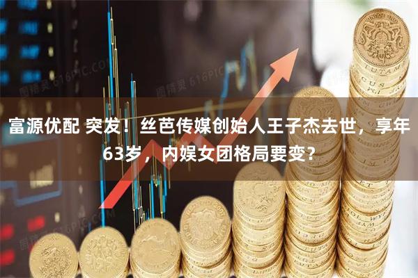 富源优配 突发！丝芭传媒创始人王子杰去世，享年63岁，内娱女团格局要变？